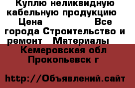 Куплю неликвидную кабельную продукцию › Цена ­ 1 900 000 - Все города Строительство и ремонт » Материалы   . Кемеровская обл.,Прокопьевск г.